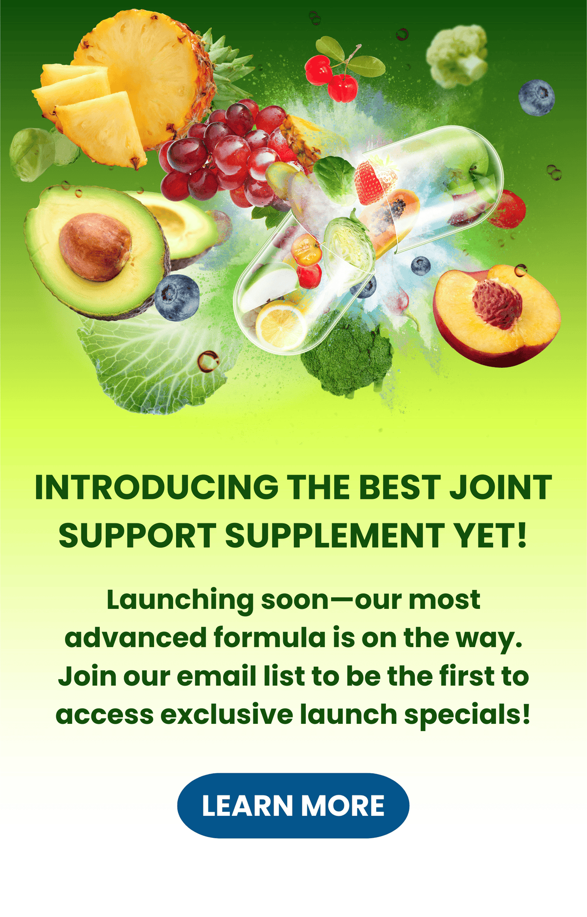 Floating capsule with fruits and vegetables above text reading ‘Introducing the best joint support supplement yet’ and ‘Launching soon—our most advanced formula is on the way’ with a Learn More button.